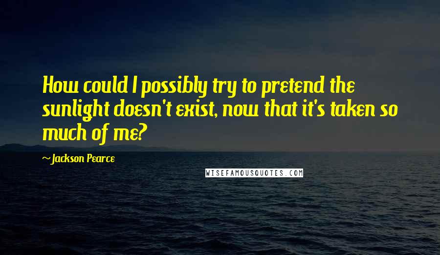 Jackson Pearce Quotes: How could I possibly try to pretend the sunlight doesn't exist, now that it's taken so much of me?