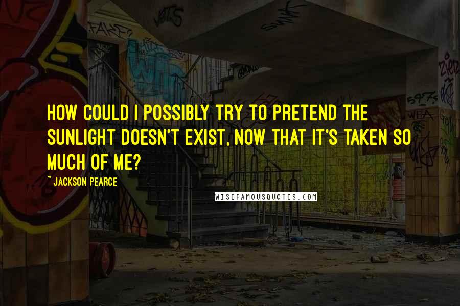 Jackson Pearce Quotes: How could I possibly try to pretend the sunlight doesn't exist, now that it's taken so much of me?