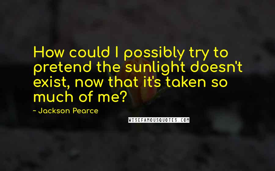 Jackson Pearce Quotes: How could I possibly try to pretend the sunlight doesn't exist, now that it's taken so much of me?