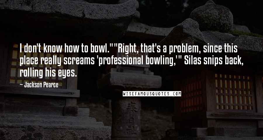 Jackson Pearce Quotes: I don't know how to bowl.""Right, that's a problem, since this place really screams 'professional bowling,'" Silas snips back, rolling his eyes.