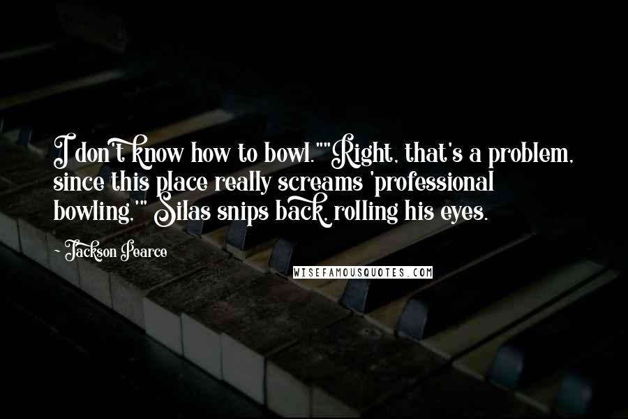 Jackson Pearce Quotes: I don't know how to bowl.""Right, that's a problem, since this place really screams 'professional bowling,'" Silas snips back, rolling his eyes.