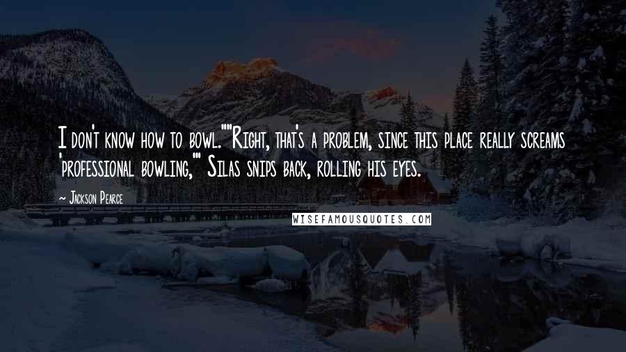 Jackson Pearce Quotes: I don't know how to bowl.""Right, that's a problem, since this place really screams 'professional bowling,'" Silas snips back, rolling his eyes.