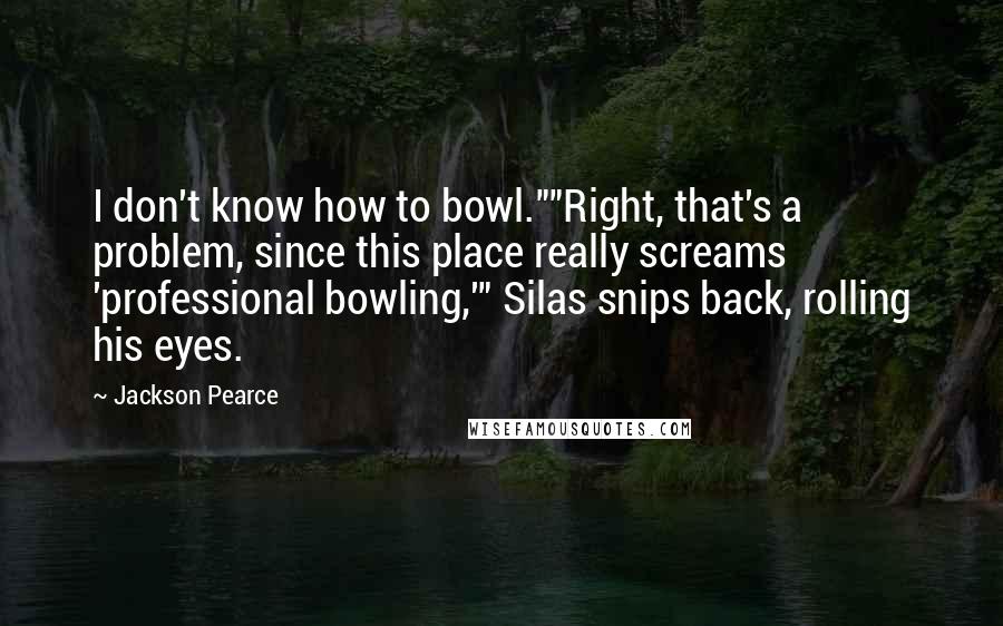 Jackson Pearce Quotes: I don't know how to bowl.""Right, that's a problem, since this place really screams 'professional bowling,'" Silas snips back, rolling his eyes.