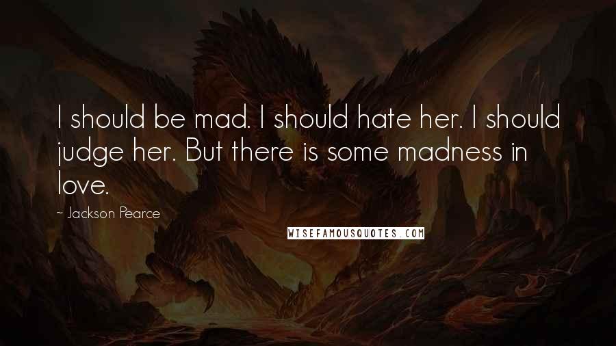 Jackson Pearce Quotes: I should be mad. I should hate her. I should judge her. But there is some madness in love.