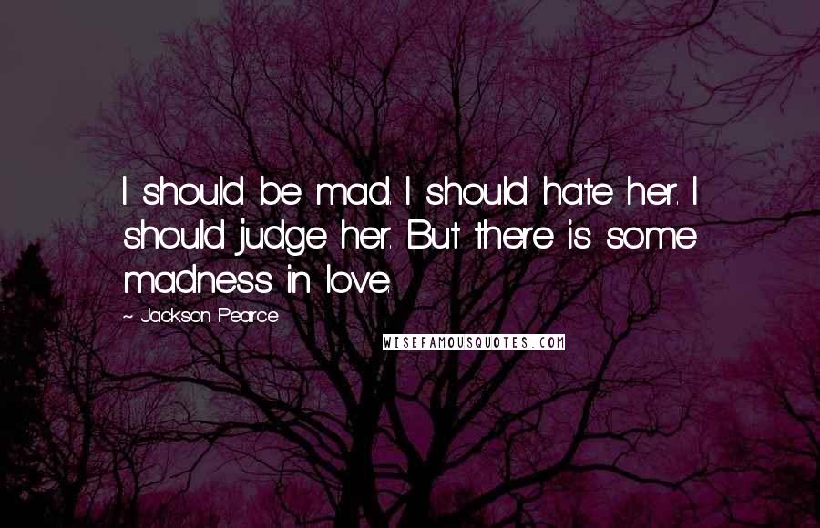 Jackson Pearce Quotes: I should be mad. I should hate her. I should judge her. But there is some madness in love.