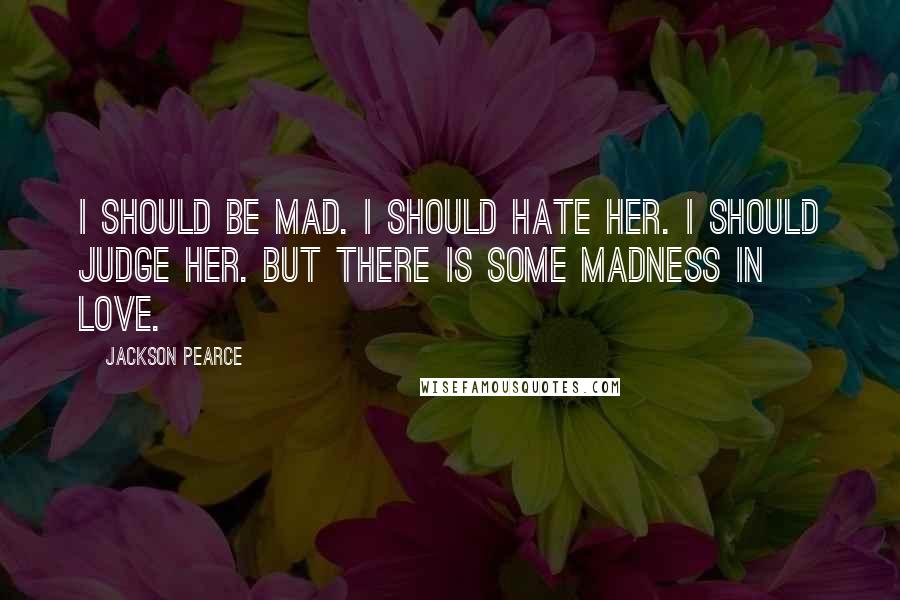 Jackson Pearce Quotes: I should be mad. I should hate her. I should judge her. But there is some madness in love.