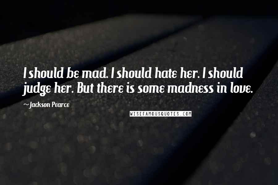 Jackson Pearce Quotes: I should be mad. I should hate her. I should judge her. But there is some madness in love.