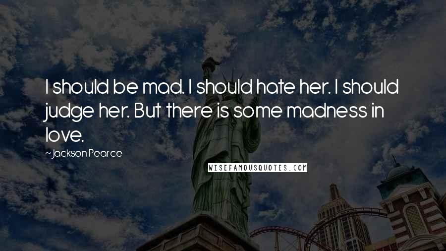 Jackson Pearce Quotes: I should be mad. I should hate her. I should judge her. But there is some madness in love.