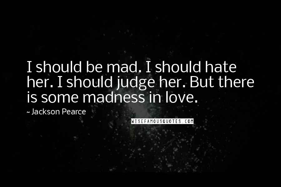 Jackson Pearce Quotes: I should be mad. I should hate her. I should judge her. But there is some madness in love.