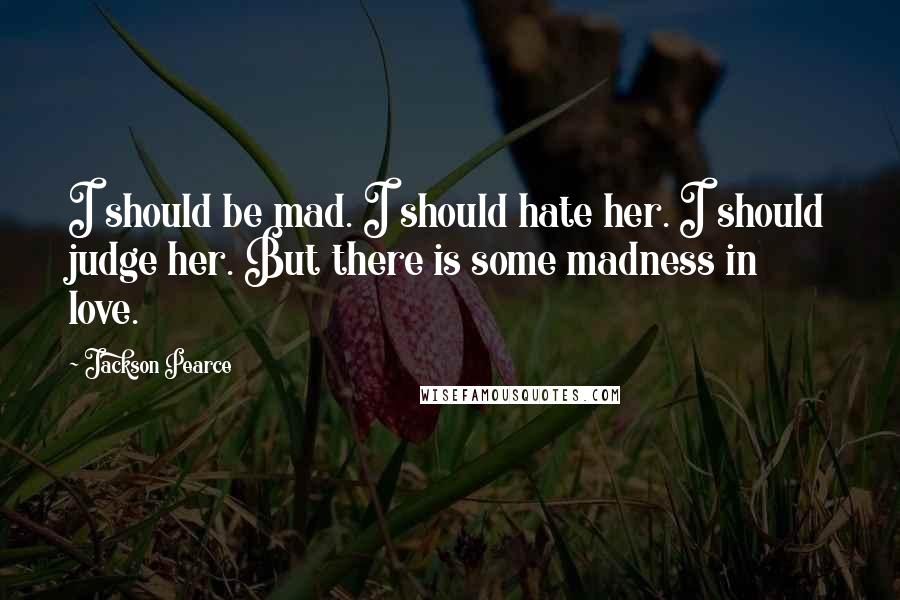 Jackson Pearce Quotes: I should be mad. I should hate her. I should judge her. But there is some madness in love.