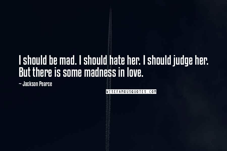 Jackson Pearce Quotes: I should be mad. I should hate her. I should judge her. But there is some madness in love.