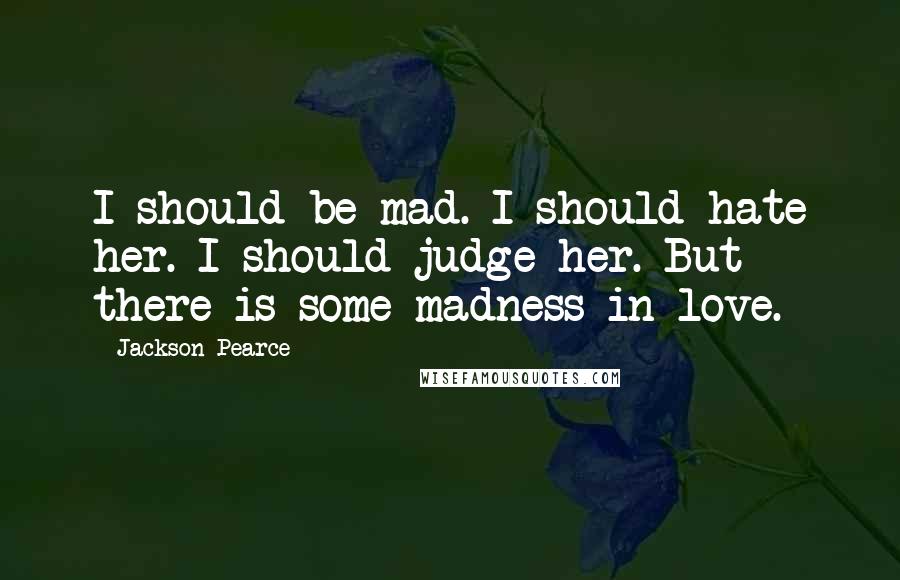 Jackson Pearce Quotes: I should be mad. I should hate her. I should judge her. But there is some madness in love.
