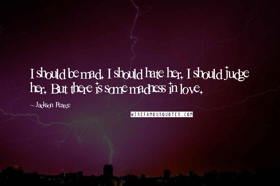 Jackson Pearce Quotes: I should be mad. I should hate her. I should judge her. But there is some madness in love.