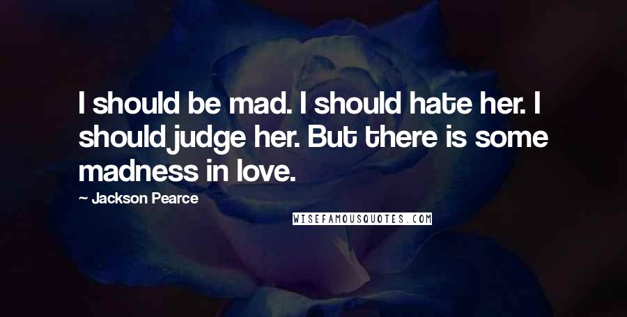 Jackson Pearce Quotes: I should be mad. I should hate her. I should judge her. But there is some madness in love.