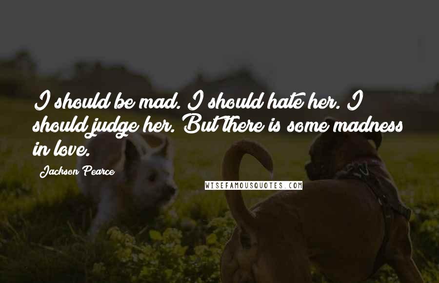 Jackson Pearce Quotes: I should be mad. I should hate her. I should judge her. But there is some madness in love.