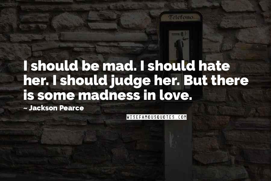 Jackson Pearce Quotes: I should be mad. I should hate her. I should judge her. But there is some madness in love.