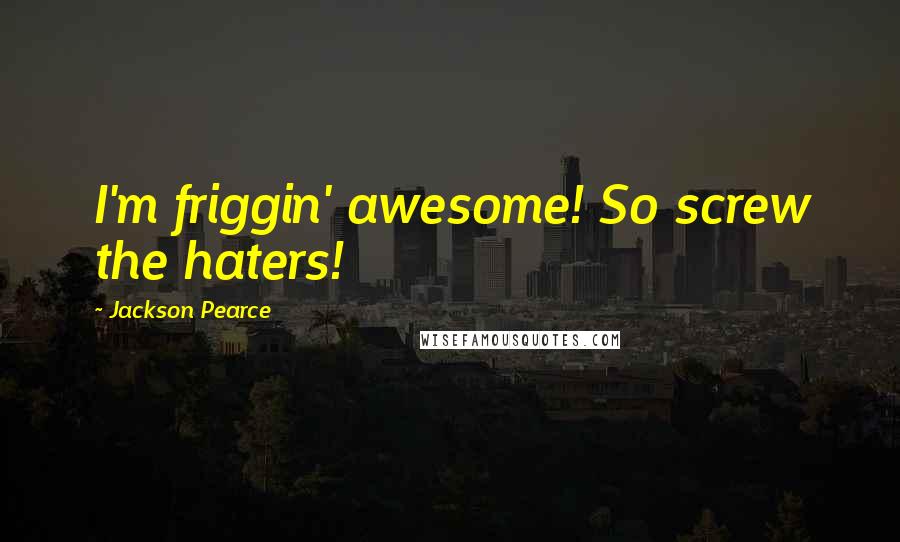 Jackson Pearce Quotes: I'm friggin' awesome! So screw the haters!