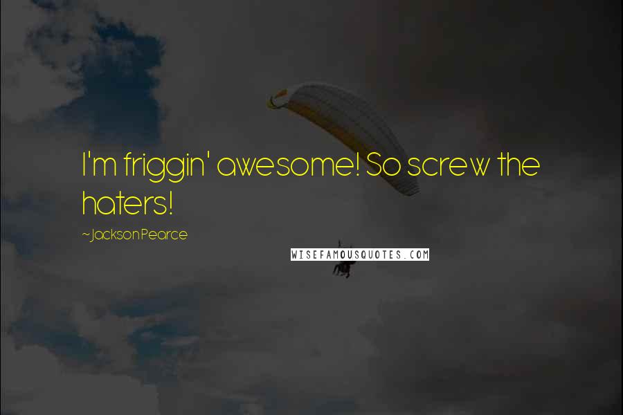 Jackson Pearce Quotes: I'm friggin' awesome! So screw the haters!