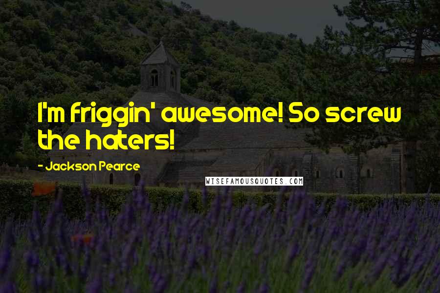 Jackson Pearce Quotes: I'm friggin' awesome! So screw the haters!