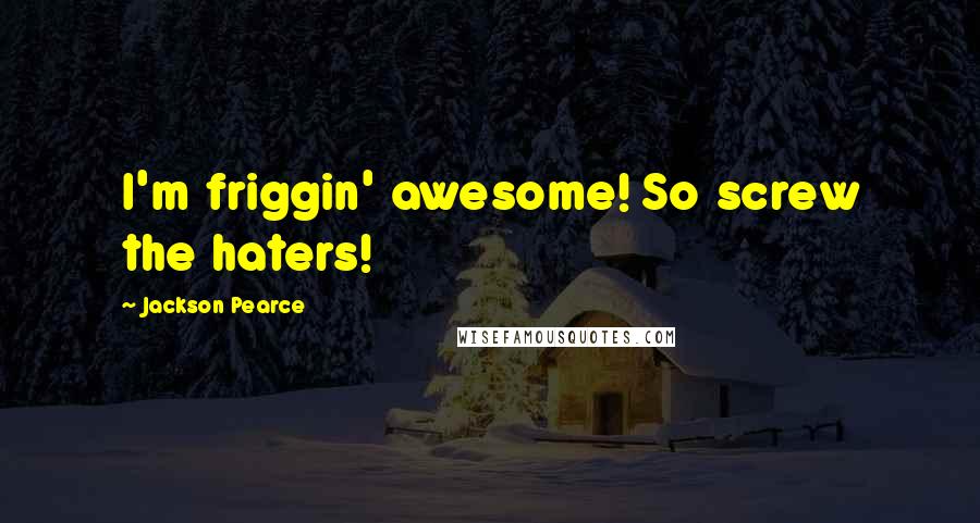 Jackson Pearce Quotes: I'm friggin' awesome! So screw the haters!