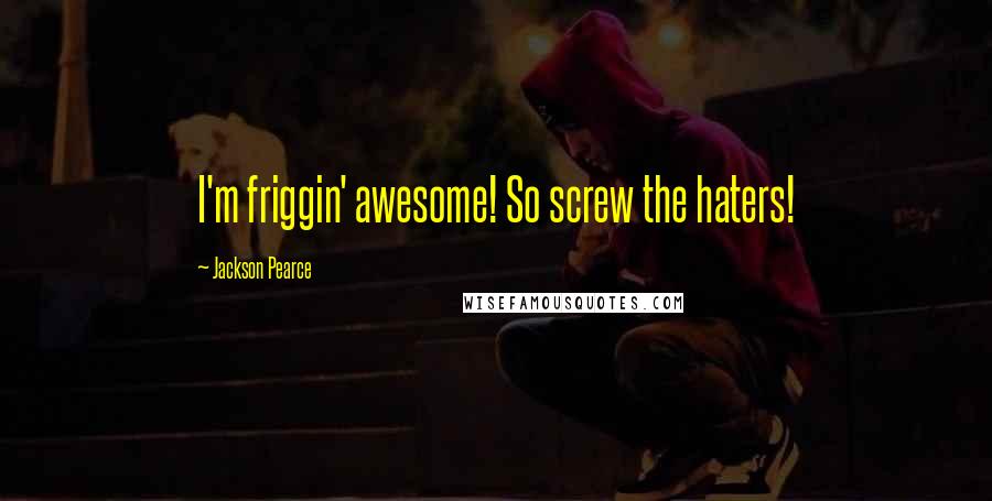 Jackson Pearce Quotes: I'm friggin' awesome! So screw the haters!