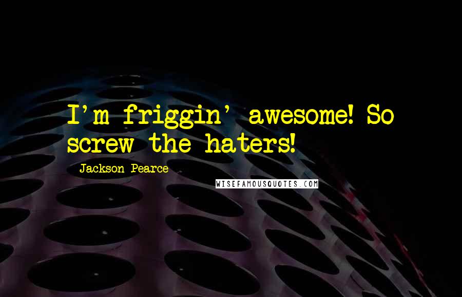 Jackson Pearce Quotes: I'm friggin' awesome! So screw the haters!