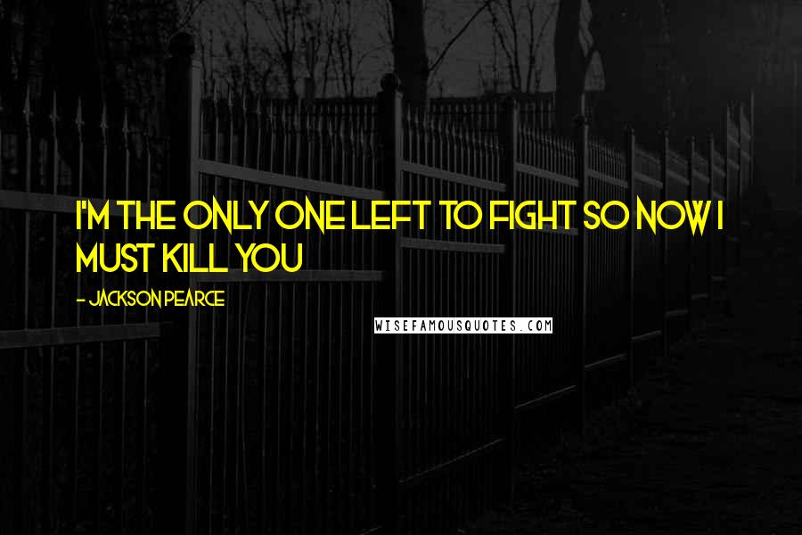 Jackson Pearce Quotes: I'm the only one left to fight so now I must kill you