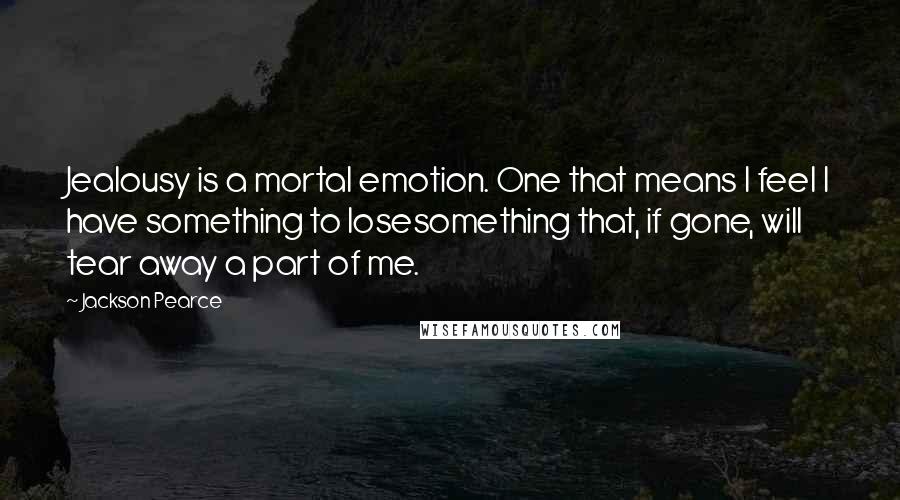 Jackson Pearce Quotes: Jealousy is a mortal emotion. One that means I feel I have something to losesomething that, if gone, will tear away a part of me.