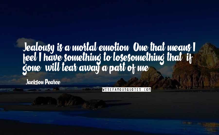 Jackson Pearce Quotes: Jealousy is a mortal emotion. One that means I feel I have something to losesomething that, if gone, will tear away a part of me.