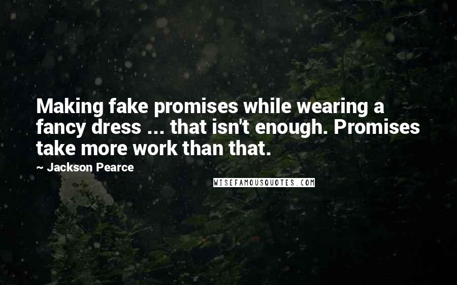 Jackson Pearce Quotes: Making fake promises while wearing a fancy dress ... that isn't enough. Promises take more work than that.