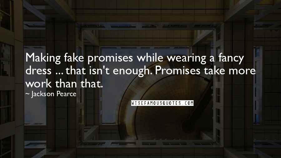 Jackson Pearce Quotes: Making fake promises while wearing a fancy dress ... that isn't enough. Promises take more work than that.