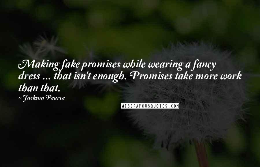 Jackson Pearce Quotes: Making fake promises while wearing a fancy dress ... that isn't enough. Promises take more work than that.