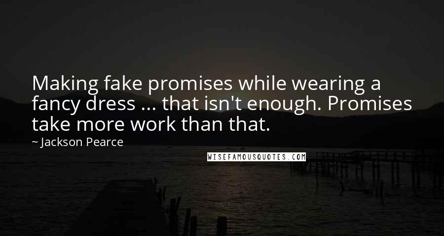 Jackson Pearce Quotes: Making fake promises while wearing a fancy dress ... that isn't enough. Promises take more work than that.