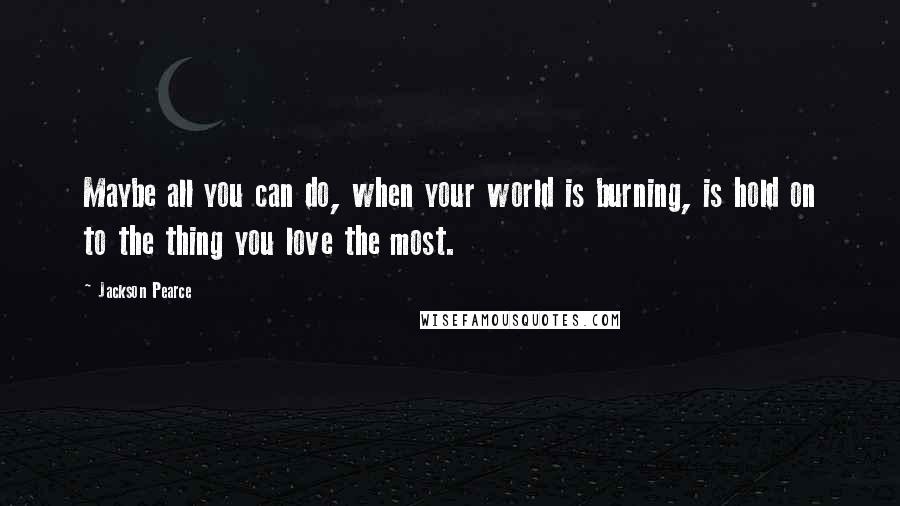 Jackson Pearce Quotes: Maybe all you can do, when your world is burning, is hold on to the thing you love the most.