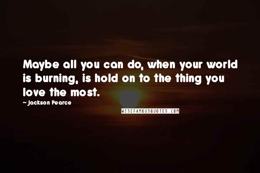 Jackson Pearce Quotes: Maybe all you can do, when your world is burning, is hold on to the thing you love the most.