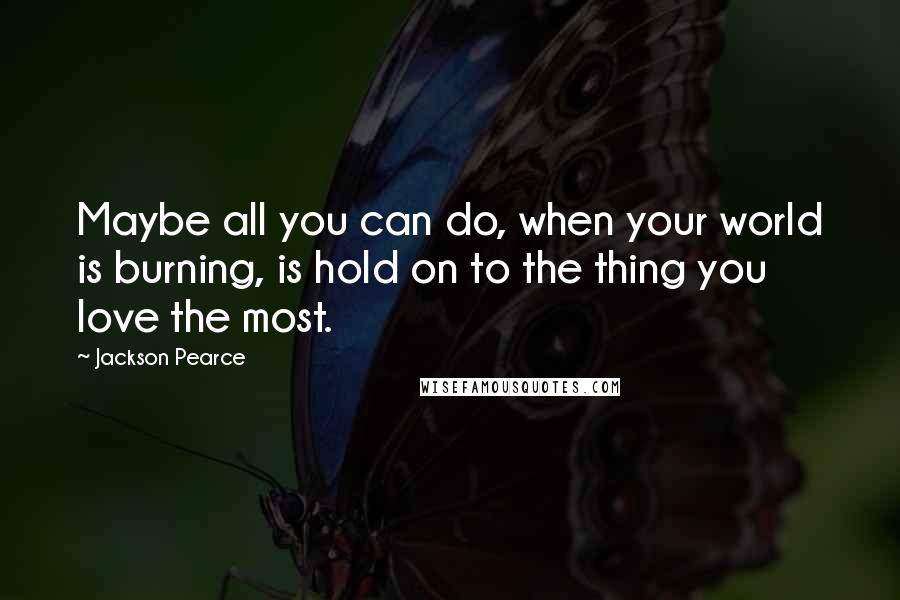 Jackson Pearce Quotes: Maybe all you can do, when your world is burning, is hold on to the thing you love the most.