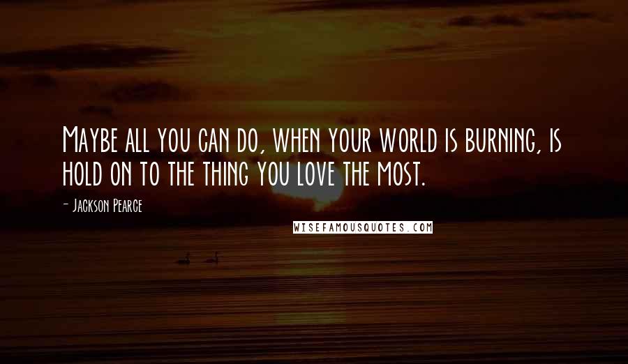 Jackson Pearce Quotes: Maybe all you can do, when your world is burning, is hold on to the thing you love the most.