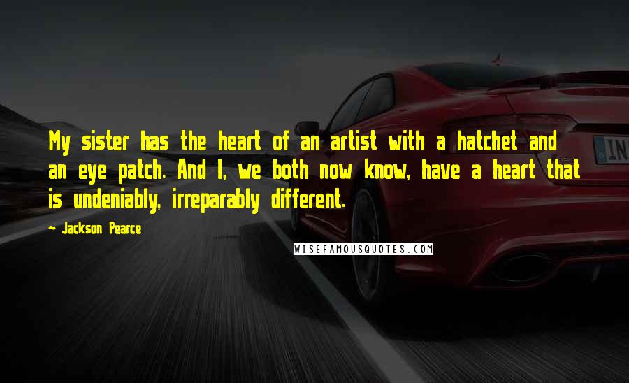 Jackson Pearce Quotes: My sister has the heart of an artist with a hatchet and an eye patch. And I, we both now know, have a heart that is undeniably, irreparably different.