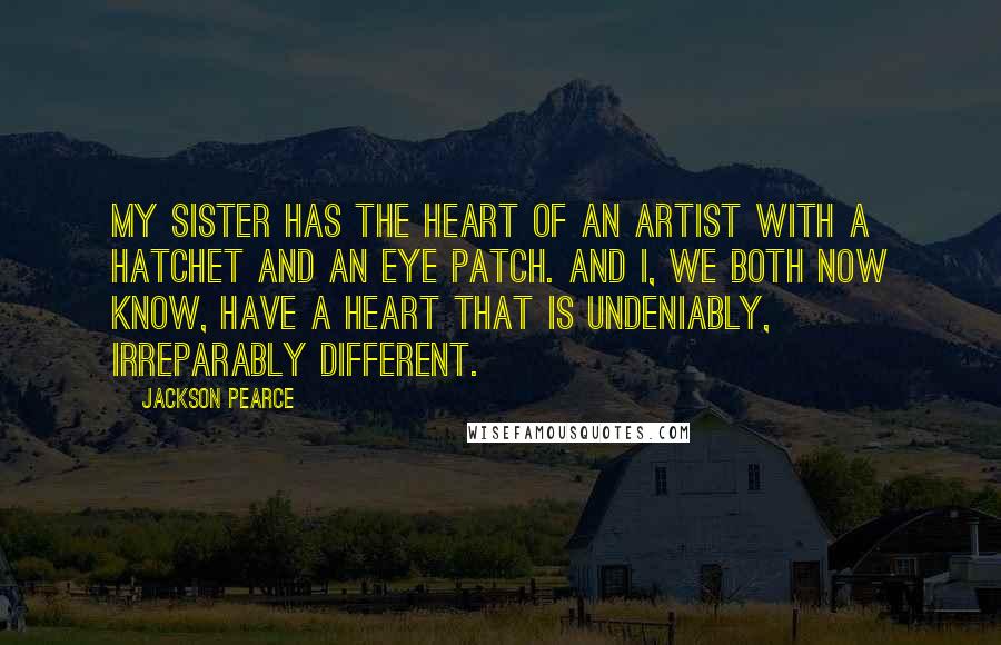 Jackson Pearce Quotes: My sister has the heart of an artist with a hatchet and an eye patch. And I, we both now know, have a heart that is undeniably, irreparably different.