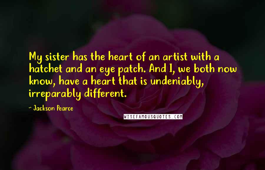 Jackson Pearce Quotes: My sister has the heart of an artist with a hatchet and an eye patch. And I, we both now know, have a heart that is undeniably, irreparably different.