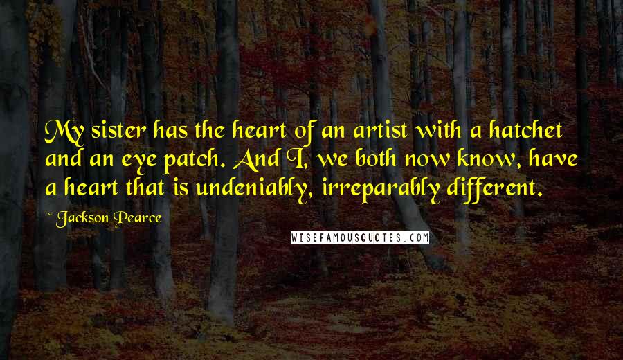 Jackson Pearce Quotes: My sister has the heart of an artist with a hatchet and an eye patch. And I, we both now know, have a heart that is undeniably, irreparably different.