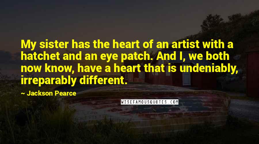 Jackson Pearce Quotes: My sister has the heart of an artist with a hatchet and an eye patch. And I, we both now know, have a heart that is undeniably, irreparably different.