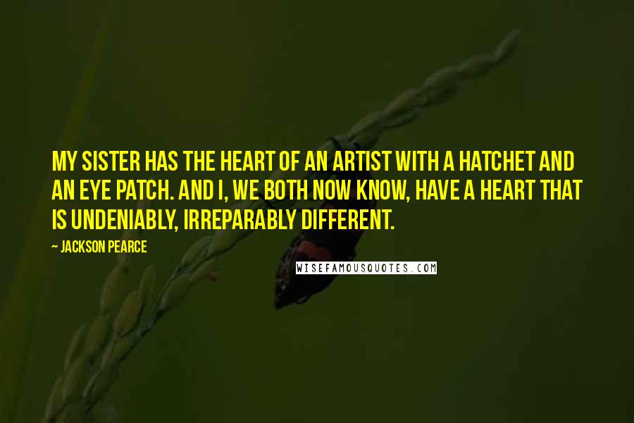 Jackson Pearce Quotes: My sister has the heart of an artist with a hatchet and an eye patch. And I, we both now know, have a heart that is undeniably, irreparably different.