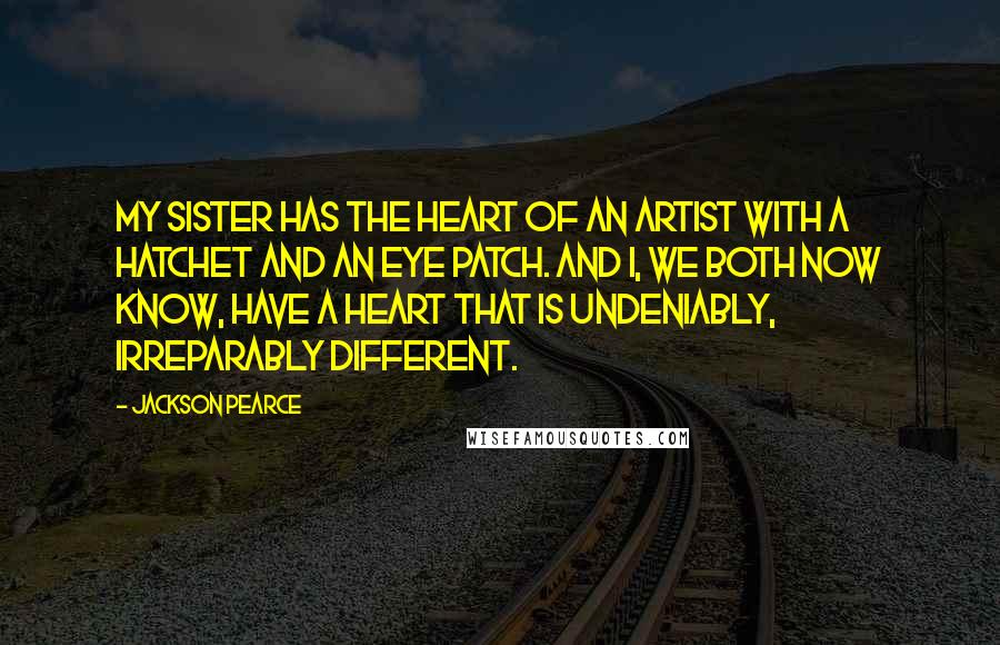 Jackson Pearce Quotes: My sister has the heart of an artist with a hatchet and an eye patch. And I, we both now know, have a heart that is undeniably, irreparably different.