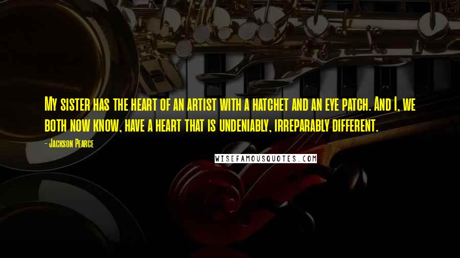 Jackson Pearce Quotes: My sister has the heart of an artist with a hatchet and an eye patch. And I, we both now know, have a heart that is undeniably, irreparably different.