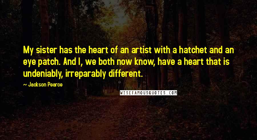 Jackson Pearce Quotes: My sister has the heart of an artist with a hatchet and an eye patch. And I, we both now know, have a heart that is undeniably, irreparably different.