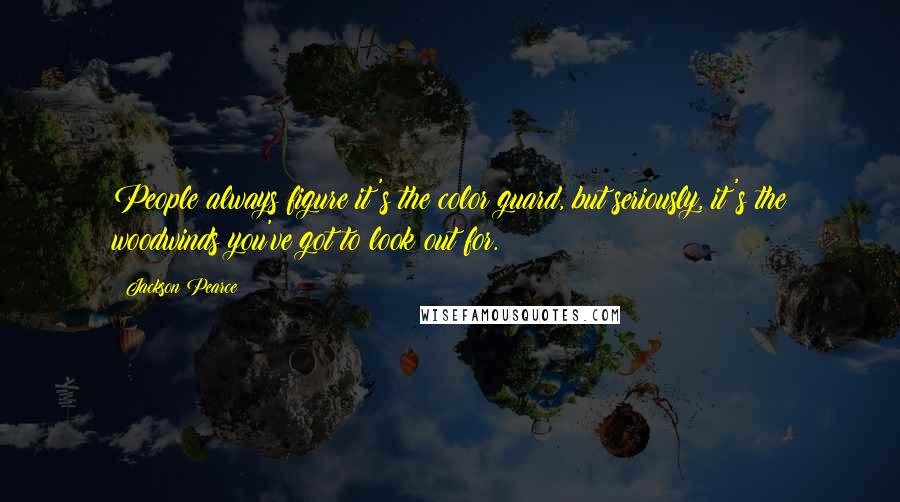 Jackson Pearce Quotes: People always figure it's the color guard, but seriously, it's the woodwinds you've got to look out for.