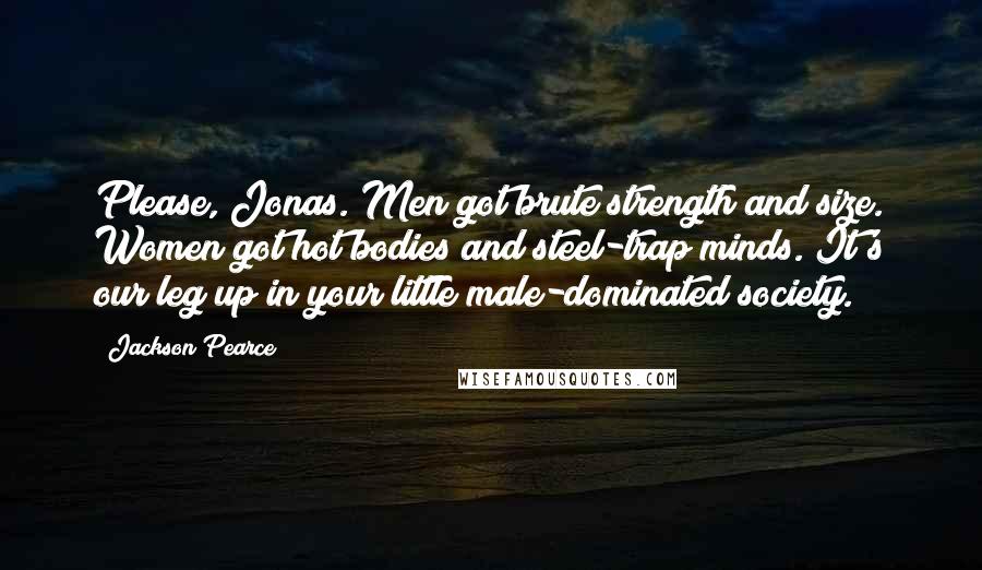 Jackson Pearce Quotes: Please, Jonas. Men got brute strength and size. Women got hot bodies and steel-trap minds. It's our leg up in your little male-dominated society.