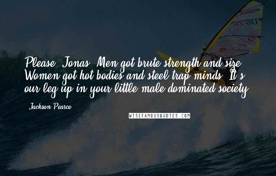 Jackson Pearce Quotes: Please, Jonas. Men got brute strength and size. Women got hot bodies and steel-trap minds. It's our leg up in your little male-dominated society.