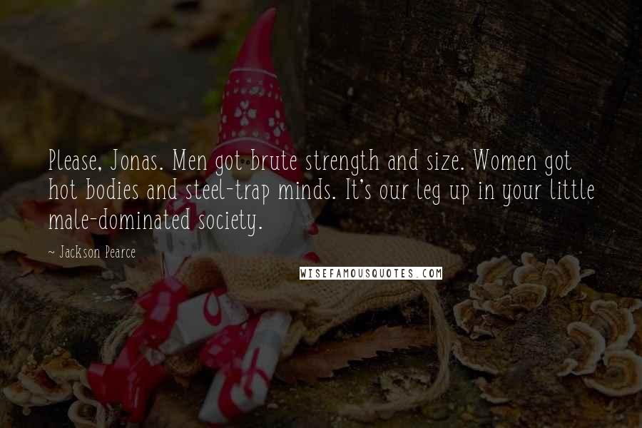 Jackson Pearce Quotes: Please, Jonas. Men got brute strength and size. Women got hot bodies and steel-trap minds. It's our leg up in your little male-dominated society.